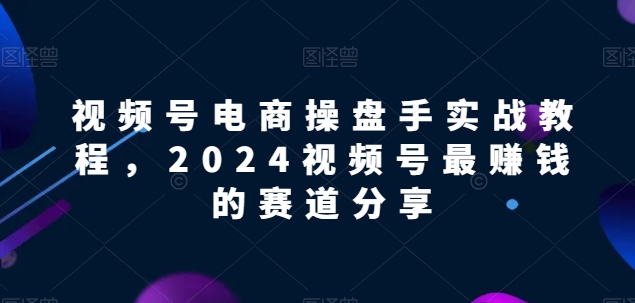 视频号电商实战教程，2024视频号最赚钱的赛道分享-轻创社