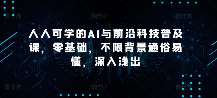 人人可学的AI与前沿科技普及课，零基础，不限背景通俗易懂，深入浅出-轻创社