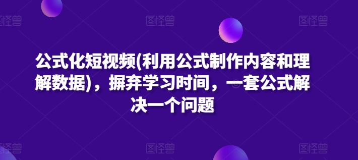公式化短视频(利用公式制作内容和理解数据)，摒弃学习时间，一套公式解决一个问题-轻创社
