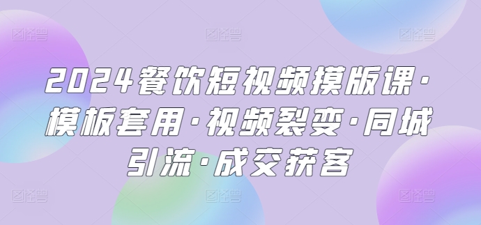 2024餐饮短视频摸版课·模板套用·视频裂变·同城引流·成交获客-轻创社