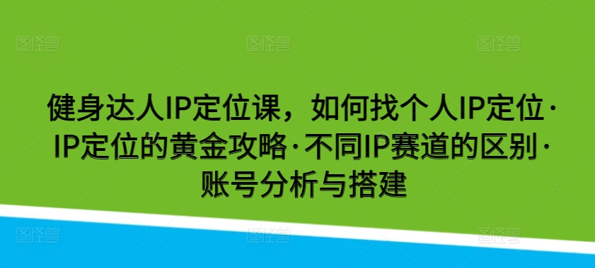 健身达人IP定位课，如何找个人IP定位·IP定位的黄金攻略·不同IP赛道的区别·账号分析与搭建-轻创社