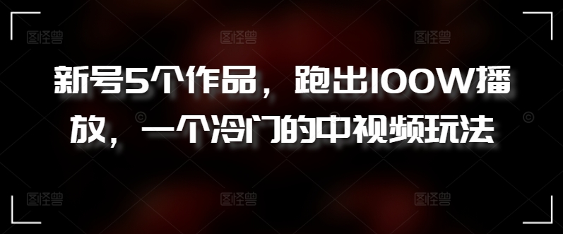 新号5个作品，跑出100W播放，一个冷门的中视频玩法【揭秘】-轻创社