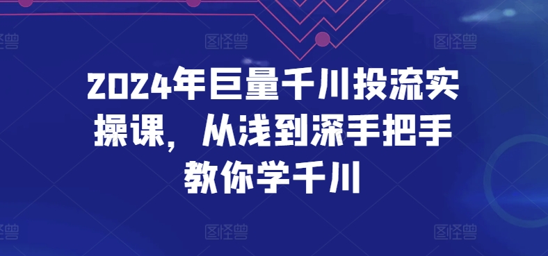 2024年巨量千川投流实操课，从浅到深手把手教你学千川-轻创社