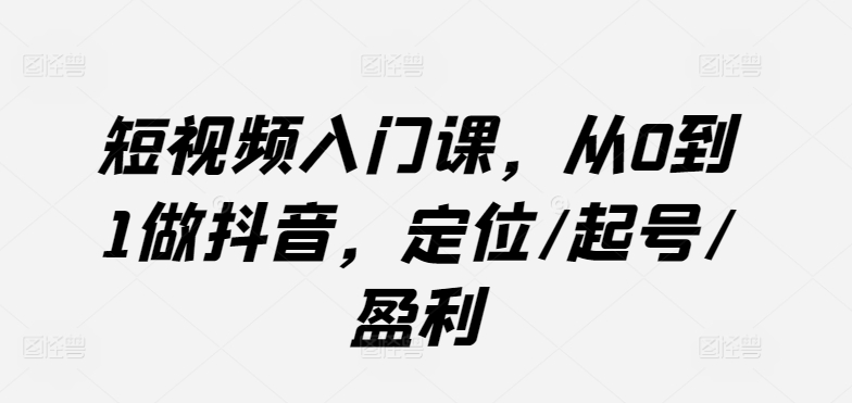 短视频入门课，从0到1做抖音，定位/起号/盈利-轻创社