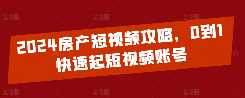 2024房产短视频攻略，0到1快速起短视频账号-轻创社