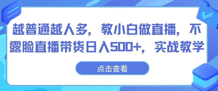 越普通越人多，教小白做直播，不露脸直播带货日入500+，实战教学-轻创社