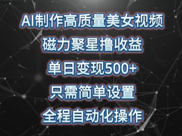 AI制作高质量美女视频，磁力聚星撸收益，单日变现500+，只需简单设置，全程自动化操作【揭秘】-轻创社