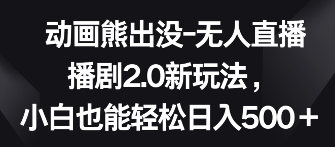 动画熊出没-无人直播播剧2.0新玩法，小白也能轻松日入500+【揭秘】-轻创社