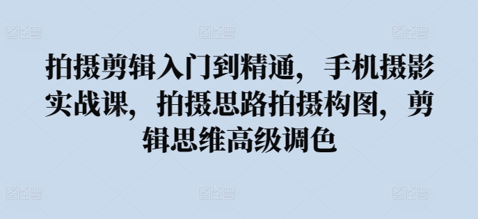 拍摄剪辑入门到精通，​手机摄影实战课，拍摄思路拍摄构图，剪辑思维高级调色-轻创社