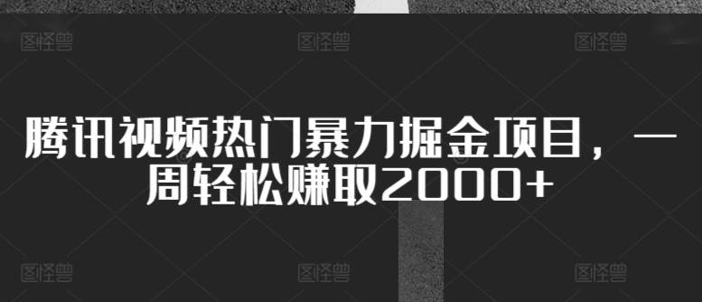 腾讯视频热门暴力掘金项目，一周轻松赚取2000+-轻创社