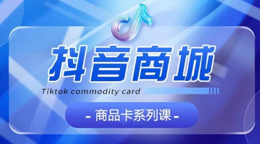 抖音商品卡系列课程，大模块【认知】【基础】【运营】【玩法】系统教学-轻创社