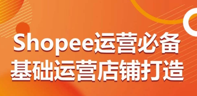 Shopee运营必备基础运营店铺打造，多层次的教你从0-1运营店铺-轻创社