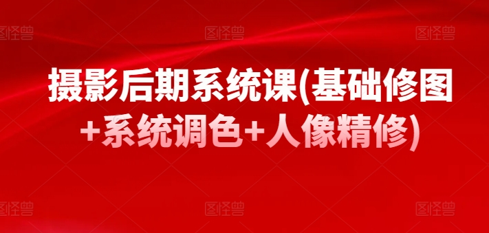 摄影后期系统课(基础修图+系统调色+人像精修)-轻创社