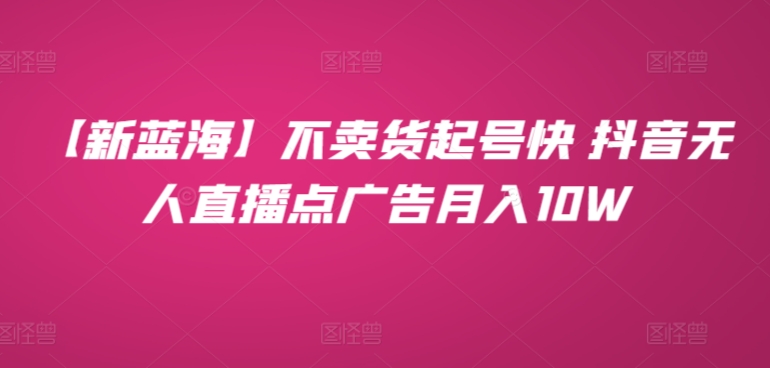 【新蓝海】不卖货起号快 抖音无人直播点广告月入10W-轻创社