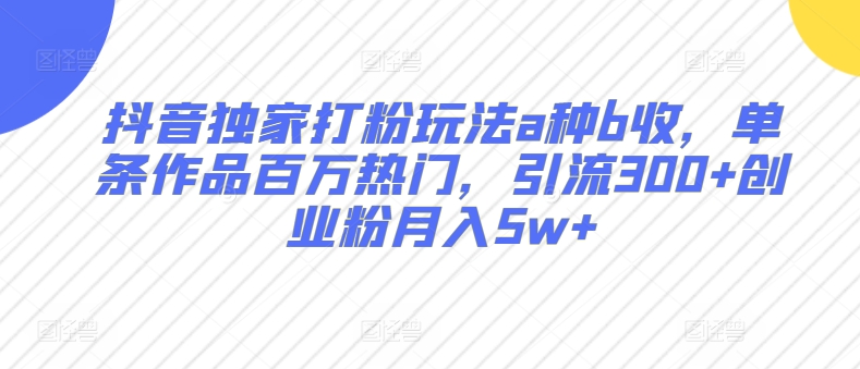 抖音独家打粉玩法a种b收，单条作品百万热门，引流300+创业粉月入5w+-轻创社