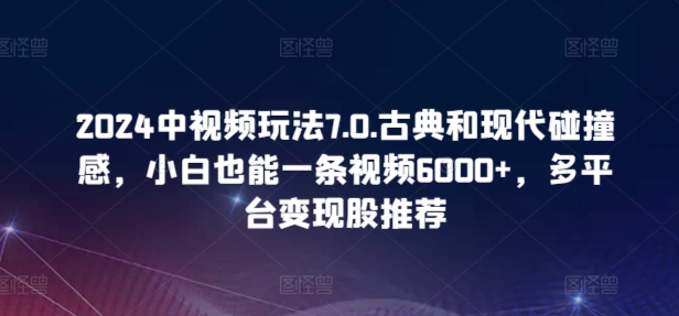 2024中视频玩法7.0.古典和现代碰撞感，小白也能一条视频6000+，多平台变现【揭秘】-轻创社