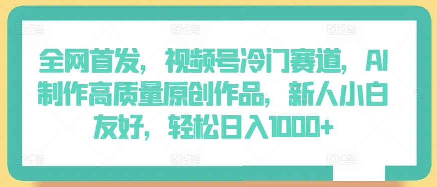 全网首发，视频号冷门赛道，AI制作高质量原创作品，新人小白友好，轻松日入1000+【揭秘】-轻创社