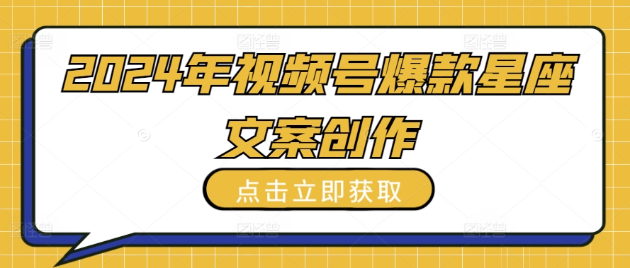 2024年视频号爆款星座文案创作教程【揭秘】-轻创社
