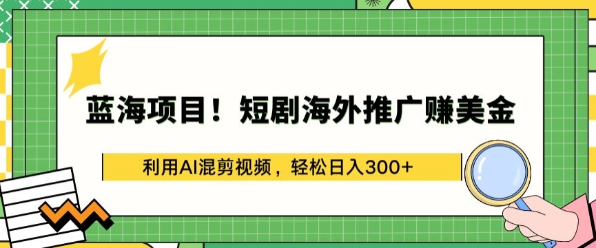 蓝海项目!短剧海外推广赚美金，利用AI混剪视频，轻松日入300+【揭秘】-轻创社
