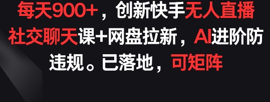 每天900+，创新快手无人直播社交聊天课+网盘拉新，AI进阶防违规 已落地 可矩阵【揭秘】-轻创社