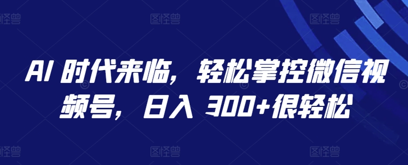 AI 时代来临，轻松掌控微信视频号，日入 300+很轻松【揭秘】-轻创社