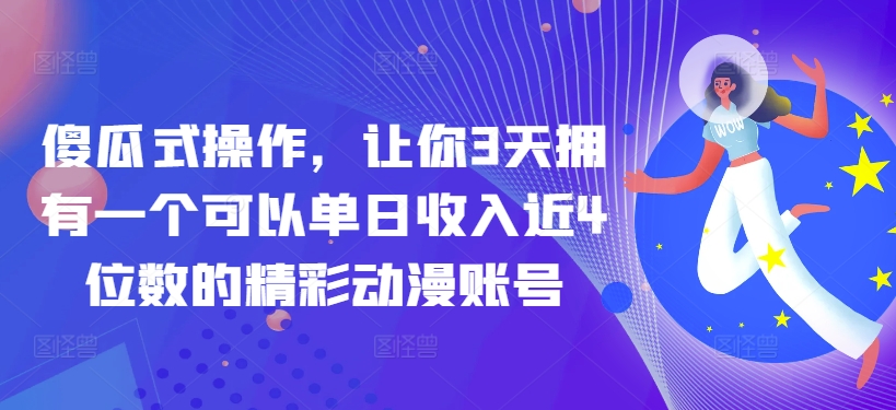傻瓜式操作，让你3天拥有一个可以单日收入近4位数的精彩动漫账号-轻创社