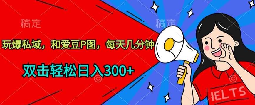 玩爆私域，和爱豆P图，每天几分钟 轻松日入300+【揭秘】-轻创社