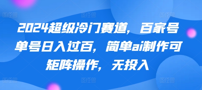 2024超级冷门赛道，百家号单号日入过百，简单ai制作可矩阵操作，无投入-轻创社
