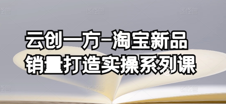 云创一方-淘宝新品销量打造实操系列课，基础销量打造(4课程)+补单渠道分析(4课程)-轻创社