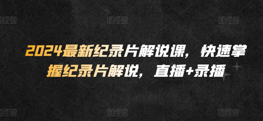 2024最新纪录片解说课，快速掌握纪录片解说，直播+录播-轻创社