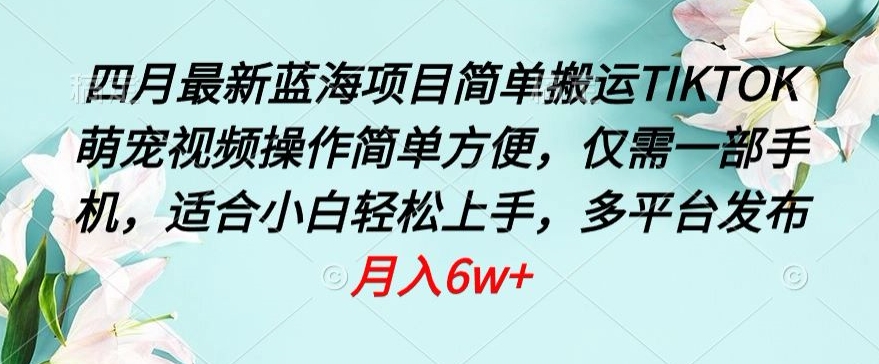 四月最新蓝海项目，简单搬运TIKTOK萌宠视频，操作简单方便，仅需一部手机【揭秘】-轻创社