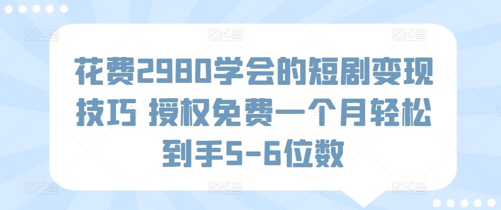 花费2980学会的短剧变现技巧 授权免费一个月轻松到手5-6位数-轻创社