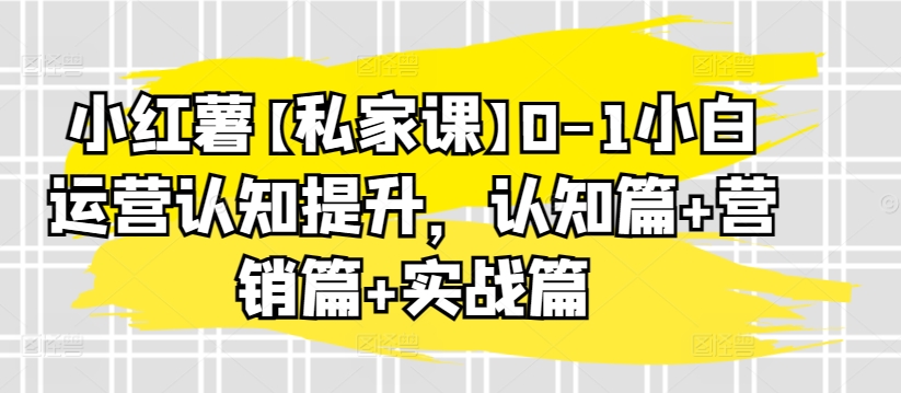 小红薯【私家课】0-1小白运营认知提升，认知篇+营销篇+实战篇-轻创社