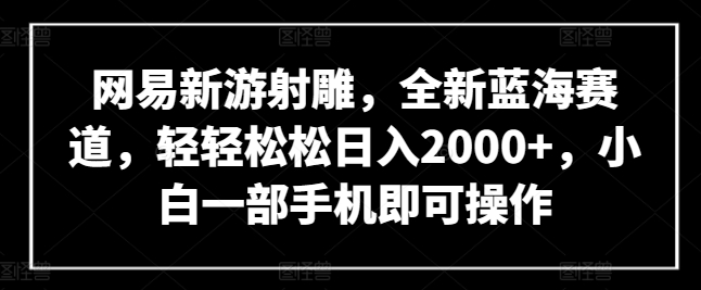 网易新游射雕，全新蓝海赛道，轻轻松松日入2000+，小白一部手机即可操作【揭秘】-轻创社