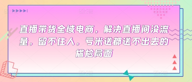 直播带货全域电商，解决直播间没流量，留不住人，亏米送都送不出去的尴尬局面-轻创社