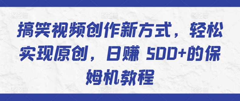 搞笑视频创作新方式，轻松实现原创，日赚 500+的保姆机教程-轻创社