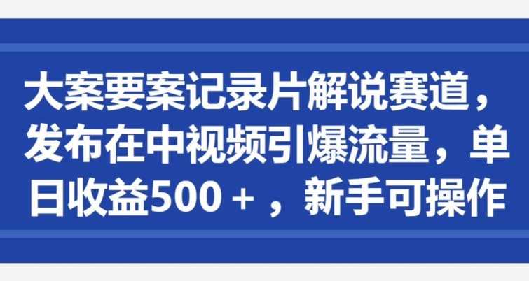 大案要案记录片解说赛道，发布在中视频引爆流量，单日收益500+，新手可操作-轻创社