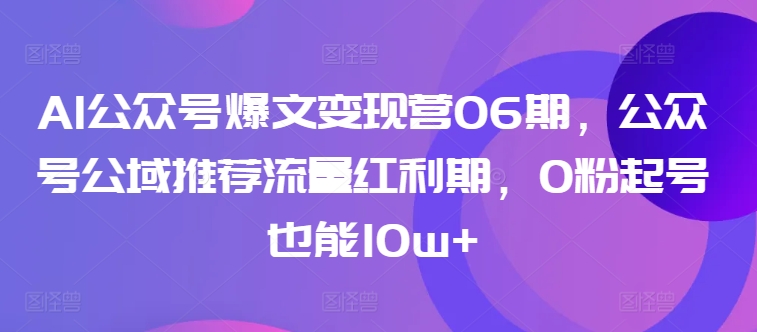 AI公众号爆文变现营06期，公众号公域推荐流量红利期，0粉起号也能10w+-轻创社