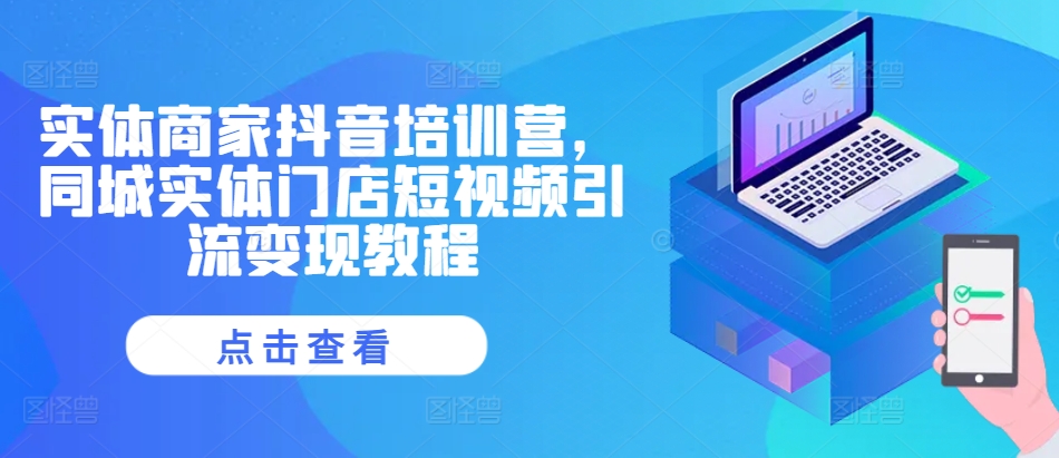 实体商家抖音培训营，同城网线下门店短视频营销转现实例教程-轻创社