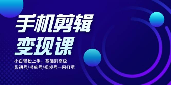 手机剪辑转现课：新手快速上手，基本到高级 影视号/书单号/微信视频号一网打尽-轻创社