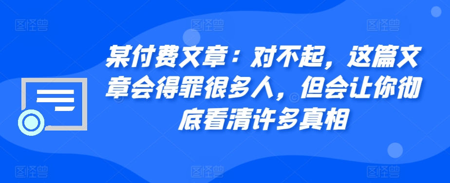 某付费文章：真的对不起，本文会惹恼好多人，但也会让你完全认清很多实情-轻创社