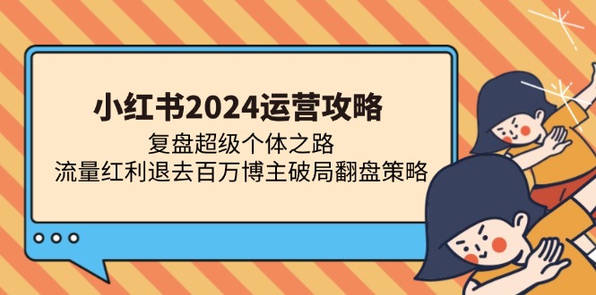 小红书2024运营攻略：复盘超级个体之路 流量红利退去百万博主破局翻盘-轻创社