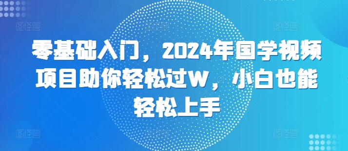 零基础入门，2024年国学视频新项目帮助你轻松突破W，新手也可以快速上手-轻创社