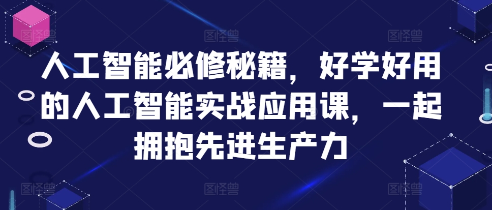 人工智能技术必需秘笈，好学会用人工智能技术的实战应用课，一起相拥先进生产力-轻创社