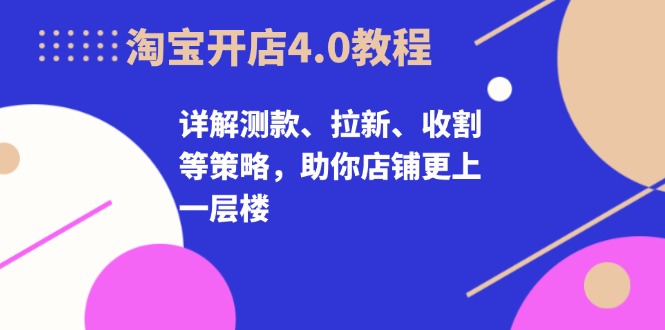 淘宝开店4.0教程，详解测款、拉新、收割等策略，助你店铺更上一层楼-轻创社