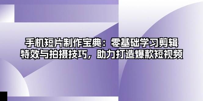 手机短片制作宝典：零基础学习剪辑、特效与拍摄技巧，助力打造爆款短视频-轻创社