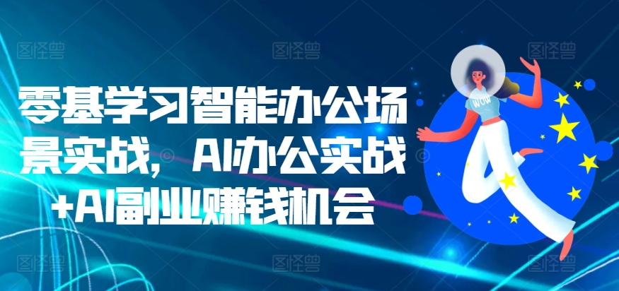 零基学习培训在线办公情景实战演练，AI办公室实战演练 AI副业赚钱机遇-轻创社