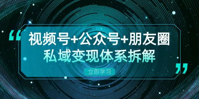 视频号+公众号+朋友圈私域变现体系拆解，全体平台流量枯竭下的应对策略-轻创社