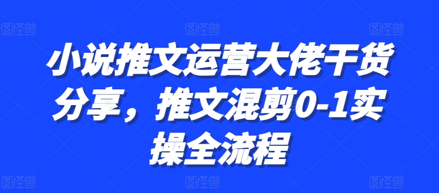 小说推文经营巨头满满干货，文章剪辑0-1实际操作全过程-轻创社