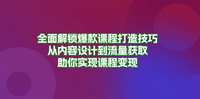全面解锁爆款课程打造技巧，从内容设计到流量获取，助你实现课程变现-轻创社